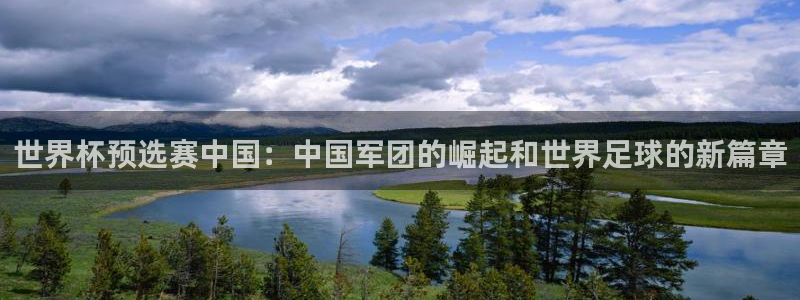 2026年世界杯对阵图:世界杯预选赛中国:中国军团的崛起和世界足球的新篇章